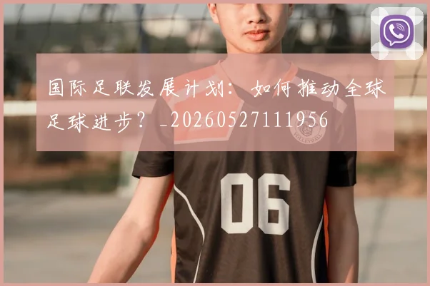 国际足联发展计划：如何推动全球足球进步？_20260527111956