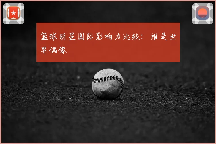 篮球明星国际影响力比较:谁是世界偶像
