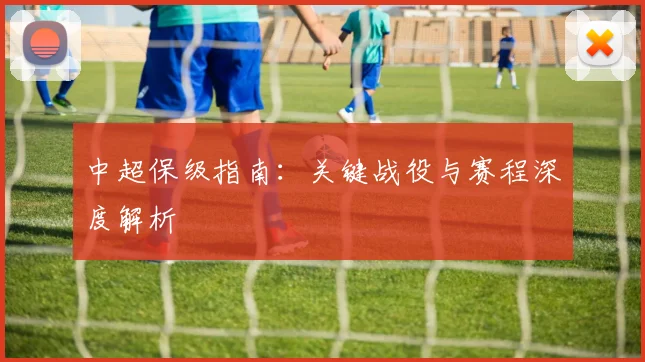中超保级指南：关键战役与赛程深度解析