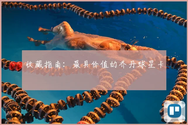 收藏指南：最具价值的乔丹球星卡