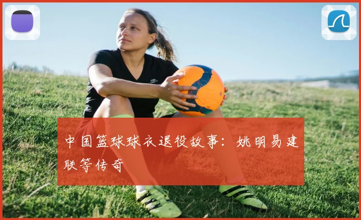 中国篮球球衣退役故事：姚明易建联等传奇