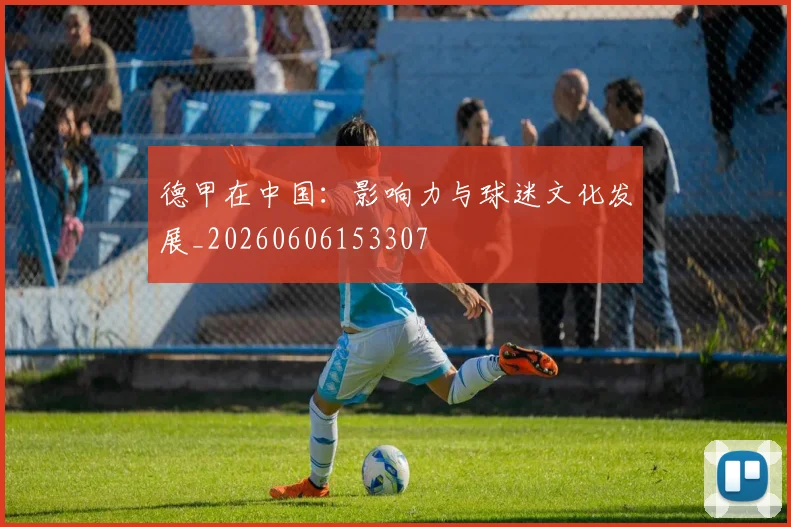 德甲在中国：影响力与球迷文化发展_20260606153307