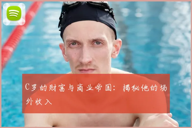 C罗的财富与商业帝国:揭秘他的场外收入