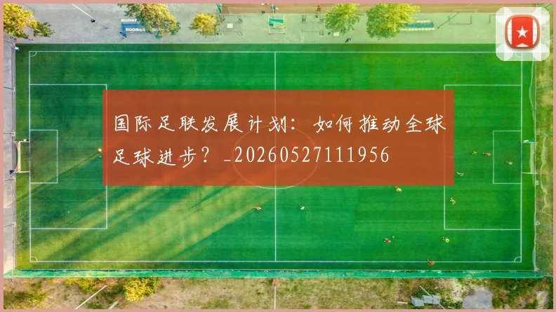 国际足联发展计划:如何推动全球足球进步?_20260527111956