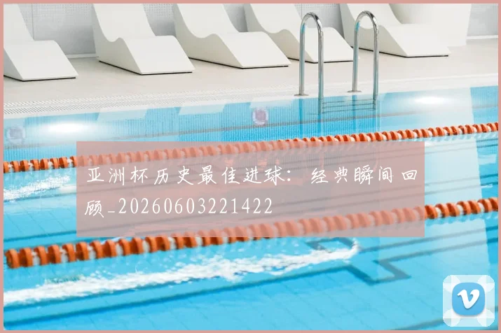 亚洲杯历史最佳进球：经典瞬间回顾_20260603221422