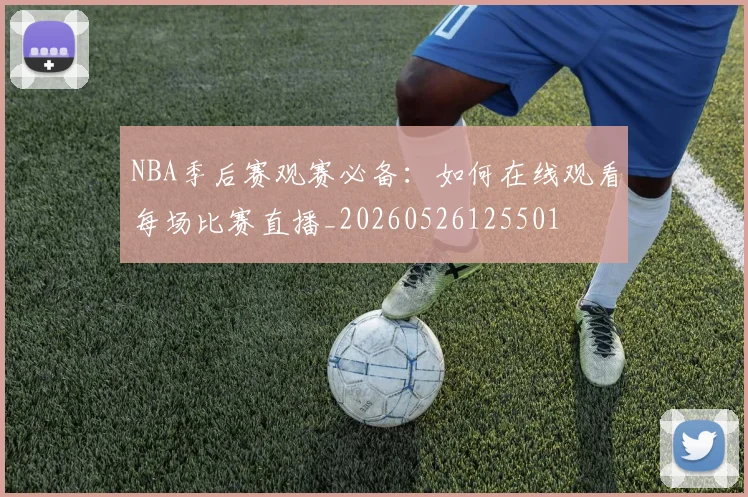NBA季后赛观赛必备：如何在线观看每场比赛直播_20260526125501