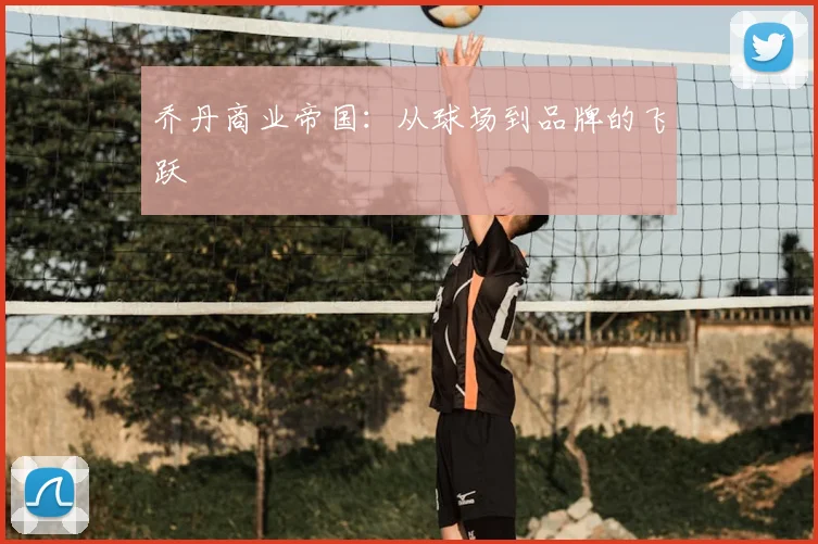 乔丹商业帝国：从球场到品牌的飞跃