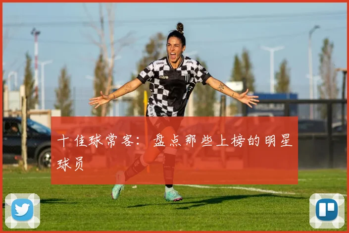 十佳球常客：盘点那些上榜的明星球员