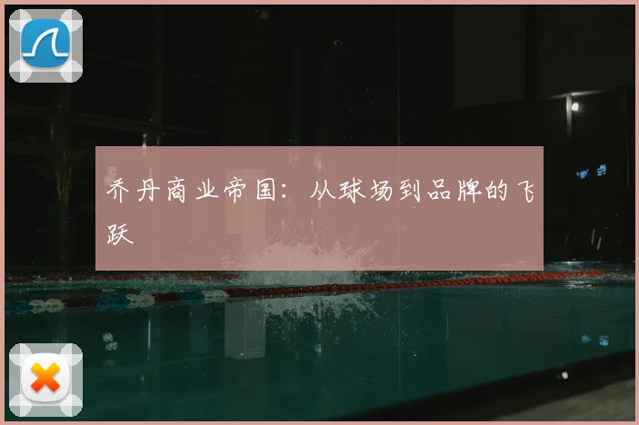 乔丹商业帝国:从球场到品牌的飞跃