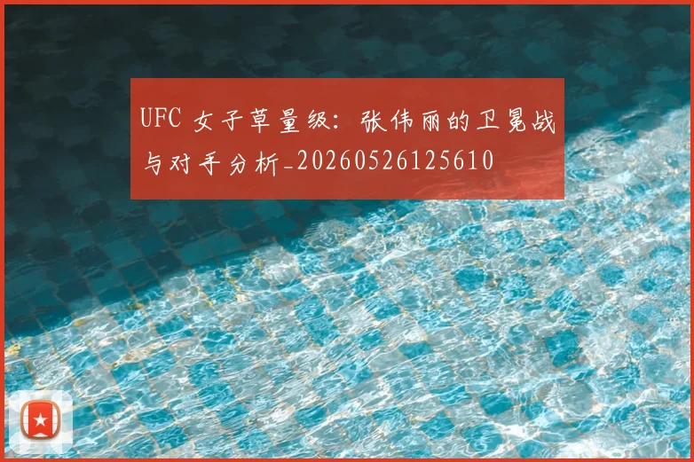 UFC 女子草量级：张伟丽的卫冕战与对手分析_20260526125610