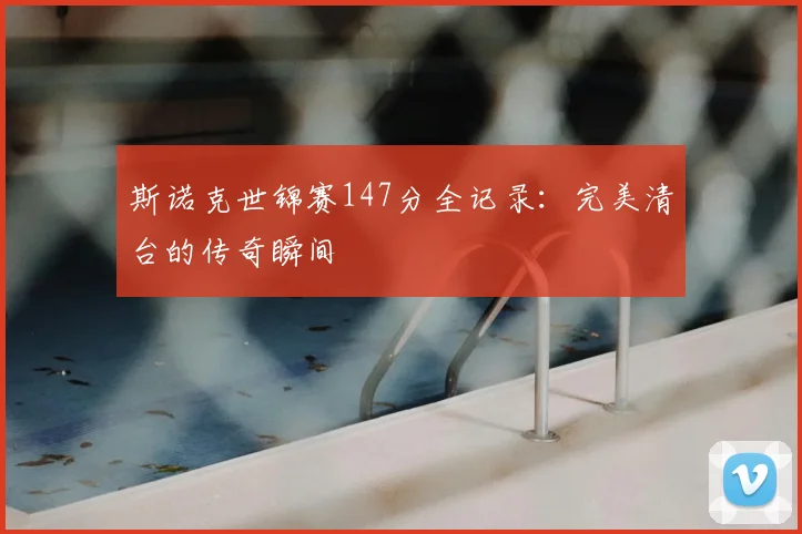 斯诺克世锦赛147分全记录：完美清台的传奇瞬间