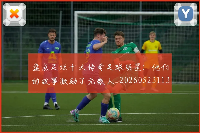 盘点足坛十大传奇足球明星：他们的故事激励了无数人_20260523113555