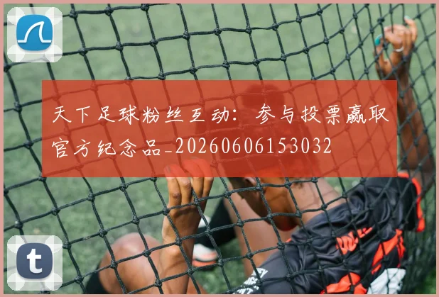 天下足球粉丝互动：参与投票赢取官方纪念品_20260606153032