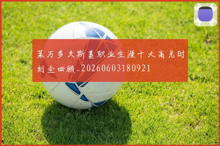 莱万多夫斯基职业生涯十大高光时刻全回顾_20260603180921