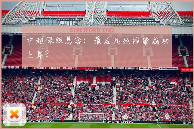 中超保级悬念:最后几轮谁能成功上岸?
