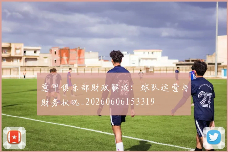 意甲俱乐部财政解读：球队运营与财务状况_20260606153319