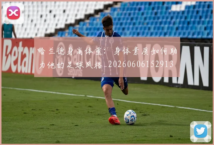 哈兰德身高体重：身体素质如何助力他的足球风格_20260606152913