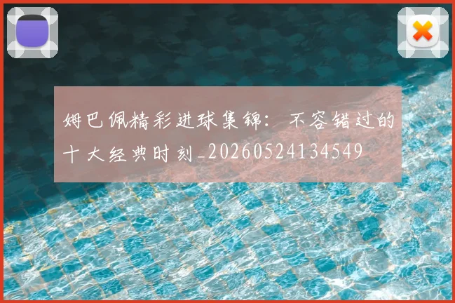姆巴佩精彩进球集锦:不容错过的十大经典时刻_20260524134549