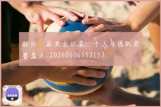 孙兴慜获奖全记录:个人与团队荣誉盘点_20260606153153