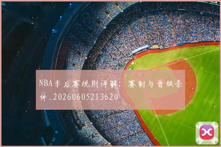 NBA季后赛规则详解：赛制与晋级条件_20260605213620