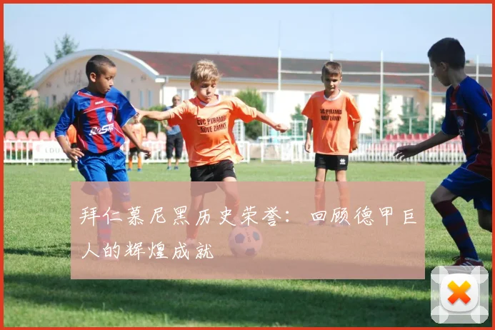 拜仁慕尼黑历史荣誉：回顾德甲巨人的辉煌成就