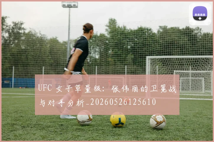UFC 女子草量级：张伟丽的卫冕战与对手分析_20260526125610