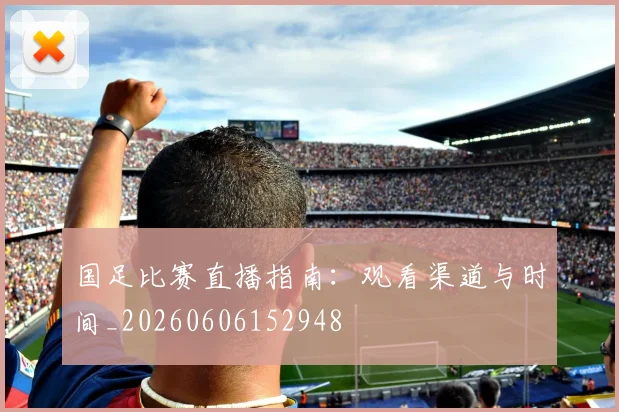 国足比赛直播指南：观看渠道与时间_20260606152948