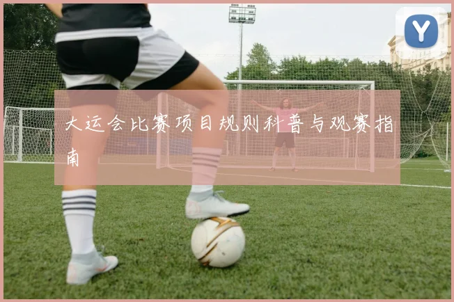 大运会比赛项目规则科普与观赛指南