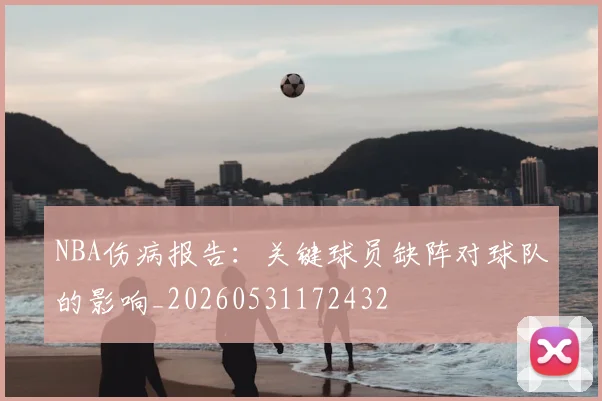 NBA伤病报告：关键球员缺阵对球队的影响_20260531172432