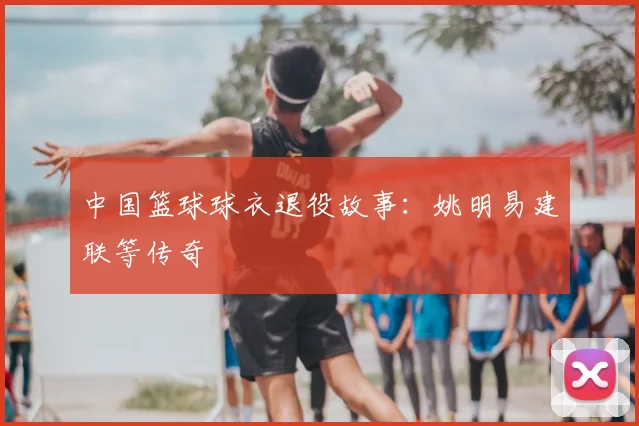 中国篮球球衣退役故事：姚明易建联等传奇