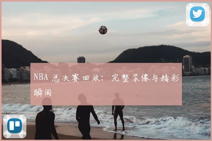 NBA 总决赛回放:完整录像与精彩瞬间