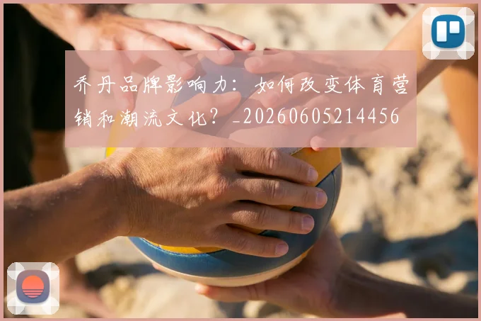 乔丹品牌影响力:如何改变体育营销和潮流文化?_20260605214456