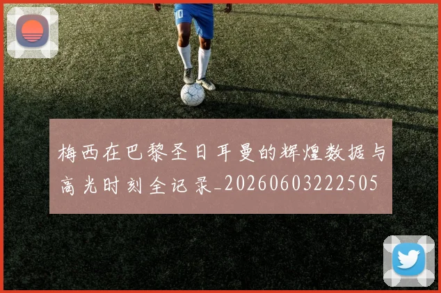 梅西在巴黎圣日耳曼的辉煌数据与高光时刻全记录_20260603222505