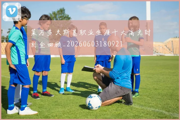 莱万多夫斯基职业生涯十大高光时刻全回顾_20260603180921