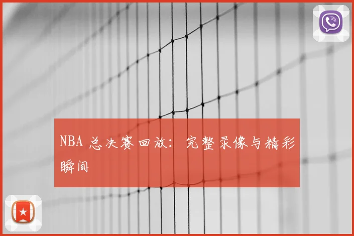 NBA 总决赛回放：完整录像与精彩瞬间